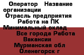 Оператор › Название организации ­ Dimond Style › Отрасль предприятия ­ Работа на ПК › Минимальный оклад ­ 16 000 - Все города Работа » Вакансии   . Мурманская обл.,Оленегорск г.